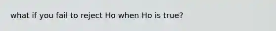 what if you fail to reject Ho when Ho is true?