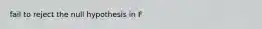 fail to reject the null hypothesis in F