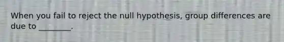 When you fail to reject the null hypothesis, group differences are due to ________.