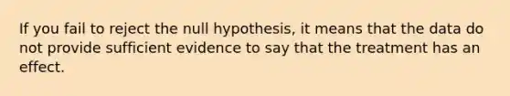 If you fail to reject the null hypothesis, it means that the data do not provide sufficient evidence to say that the treatment has an effect.