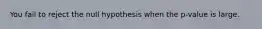 You fail to reject the null hypothesis when the p-value is large.