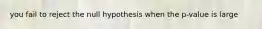 you fail to reject the null hypothesis when the p-value is large