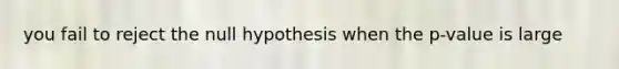 you fail to reject the null hypothesis when the p-value is large