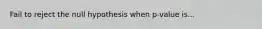 Fail to reject the null hypothesis when p-value is...