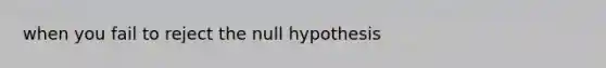 when you fail to reject the null hypothesis