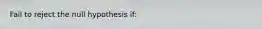 Fail to reject the null hypothesis if: