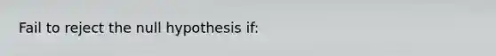 Fail to reject the null hypothesis if: