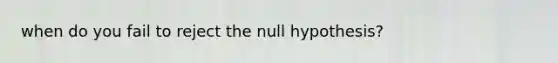 when do you fail to reject the null hypothesis?