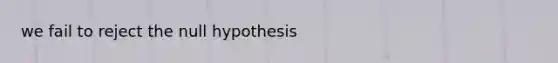 we fail to reject the null hypothesis