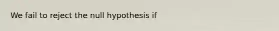 We fail to reject the null hypothesis if