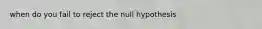 when do you fail to reject the null hypothesis