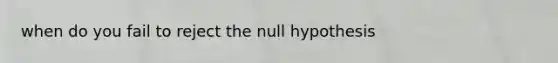 when do you fail to reject the null hypothesis