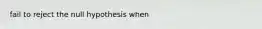 fail to reject the null hypothesis when