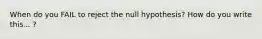 When do you FAIL to reject the null hypothesis? How do you write this... ?