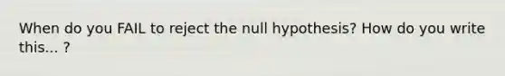 When do you FAIL to reject the null hypothesis? How do you write this... ?