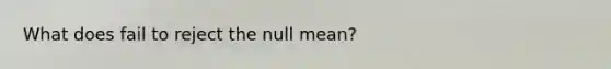 What does fail to reject the null mean?