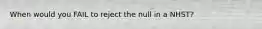 When would you FAIL to reject the null in a NHST?