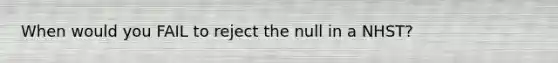 When would you FAIL to reject the null in a NHST?