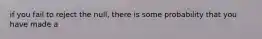 if you fail to reject the null, there is some probability that you have made a