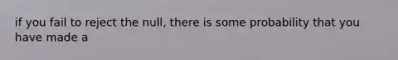 if you fail to reject the null, there is some probability that you have made a