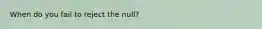 When do you fail to reject the null?