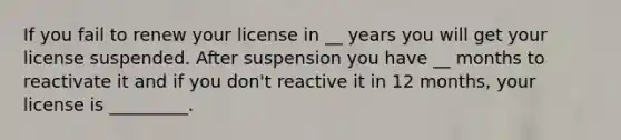 If you fail to renew your license in __ years you will get your license suspended. After suspension you have __ months to reactivate it and if you don't reactive it in 12 months, your license is _________.