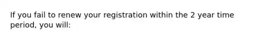 If you fail to renew your registration within the 2 year time period, you will: