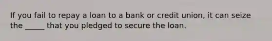 If you fail to repay a loan to a bank or credit union, it can seize the _____ that you pledged to secure the loan.