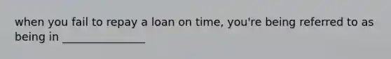 when you fail to repay a loan on time, you're being referred to as being in _______________
