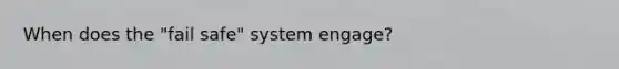 When does the "fail safe" system engage?