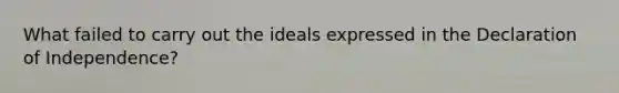 What failed to carry out the ideals expressed in the Declaration of Independence?