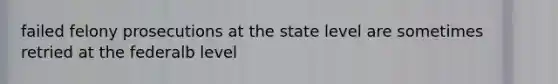 failed felony prosecutions at the state level are sometimes retried at the federalb level