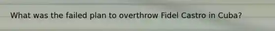 What was the failed plan to overthrow Fidel Castro in Cuba?