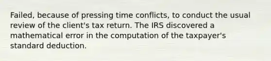 Failed, because of pressing time conflicts, to conduct the usual review of the client's tax return. The IRS discovered a mathematical error in the computation of the taxpayer's standard deduction.