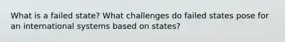 What is a failed state? What challenges do failed states pose for an international systems based on states?