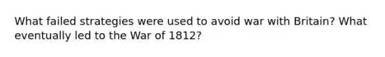 What failed strategies were used to avoid war with Britain? What eventually led to the War of 1812?