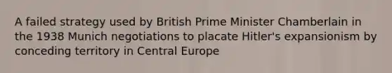 A failed strategy used by British Prime Minister Chamberlain in the 1938 Munich negotiations to placate Hitler's expansionism by conceding territory in Central Europe