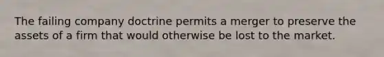 The failing company doctrine permits a merger to preserve the assets of a firm that would otherwise be lost to the market.