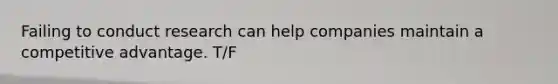 Failing to conduct research can help companies maintain a competitive advantage. T/F
