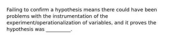 Failing to confirm a hypothesis means there could have been problems with the instrumentation of the experiment/operationalization of variables, and it proves the hypothesis was __________.