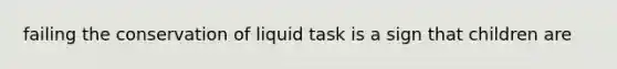 failing the conservation of liquid task is a sign that children are