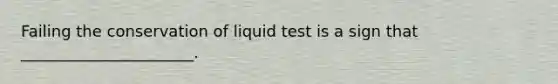 Failing the conservation of liquid test is a sign that ______________________.