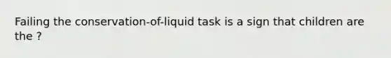 Failing the conservation-of-liquid task is a sign that children are the ?