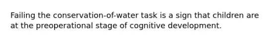 Failing the conservation-of-water task is a sign that children are at the preoperational stage of cognitive development.