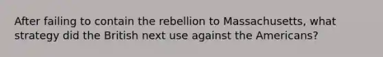 After failing to contain the rebellion to Massachusetts, what strategy did the British next use against the Americans?