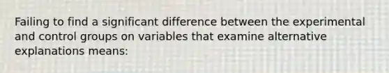 Failing to find a significant difference between the experimental and control groups on variables that examine alternative explanations means: