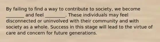 By failing to find a way to contribute to society, we become ________ and feel _________. These individuals may feel disconnected or uninvolved with their community and with society as a whole. Success in this stage will lead to the virtue of care and concern for future generations.