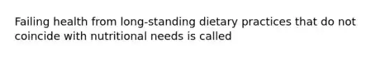 Failing health from long-standing dietary practices that do not coincide with nutritional needs is called