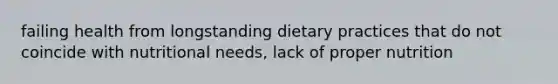 failing health from longstanding dietary practices that do not coincide with nutritional needs, lack of proper nutrition