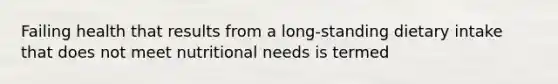 Failing health that results from a long-standing dietary intake that does not meet nutritional needs is termed